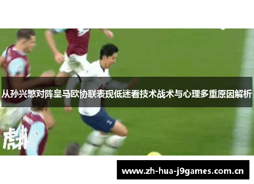 从孙兴慜对阵皇马欧协联表现低迷看技术战术与心理多重原因解析 从孙兴慜对阵皇马欧协联表现低迷看技术战术与心理多重原因解析