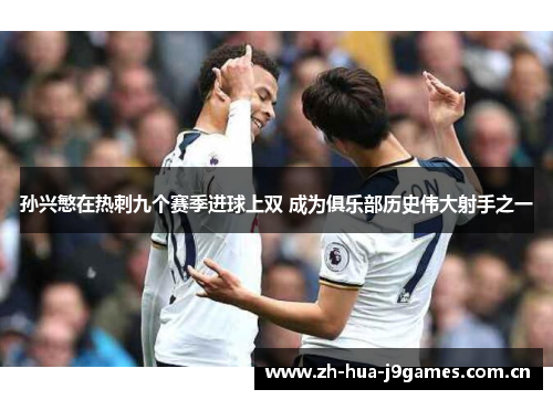 孙兴慜在热刺九个赛季进球上双 成为俱乐部历史伟大射手之一